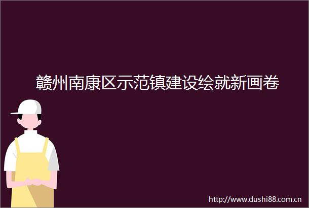 赣州南康区示范镇建设绘就新画卷