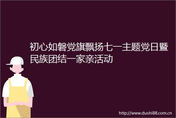 初心如磐党旗飘扬七一主题党日暨民族团结一家亲活动