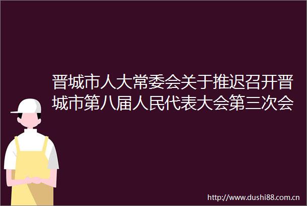 晋城市人大常委会关于推迟召开晋城市第八届代表大会第三次会议的决定