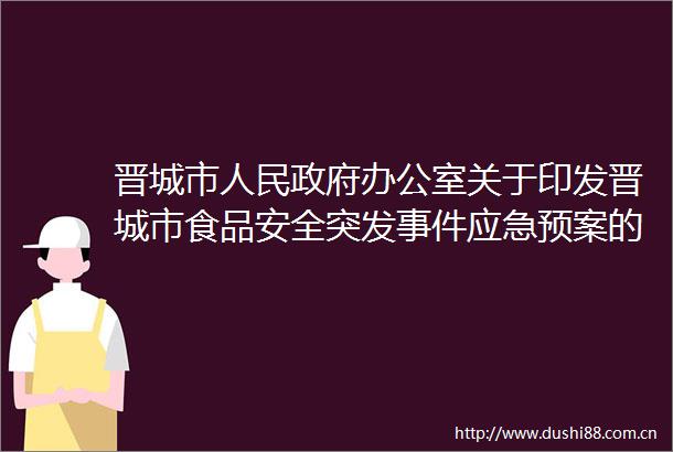 晋城市办公室关于印发晋城市食品安全突发应急预案的通知