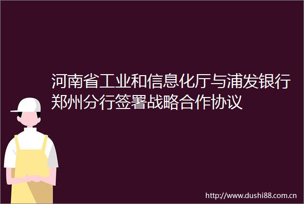 河南省工业和信息化厅与浦发银行郑州分行签署战略合作协议