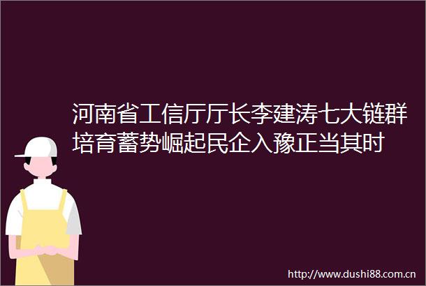 河南省工信厅厅长李建涛七大链群培育蓄势崛起民企入豫正当其时