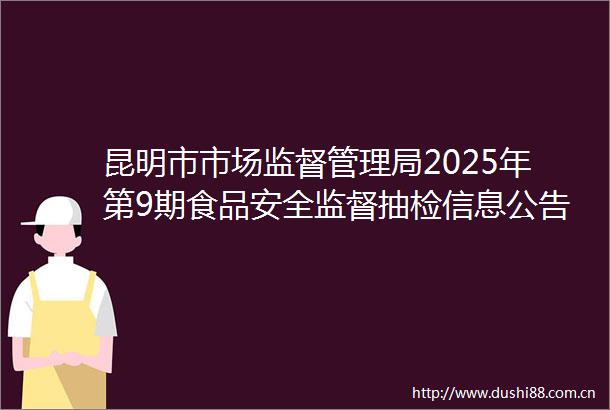 昆明市市场监督管理局2025年第9期食品安全监督抽检信息公告