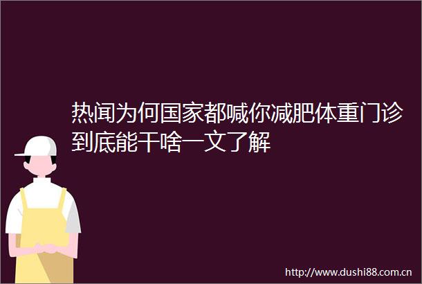 热闻为何都喊你减肥体重门诊到底能干啥一文了解