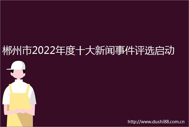 郴州市2022年度十大新闻评选启动