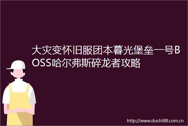 大灾变怀旧服团本暮光堡垒一号BOSS哈尔弗斯碎龙者攻略