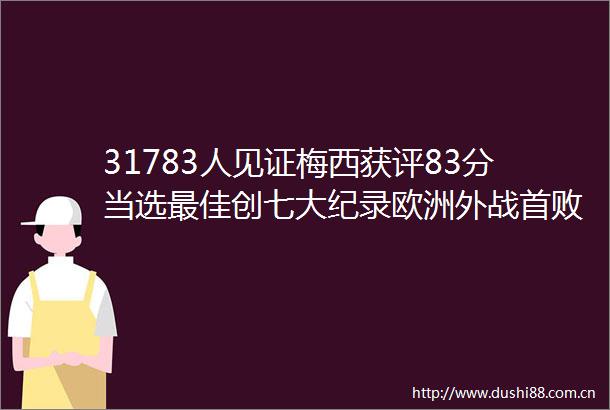 31783人见证梅西获评83分当选最佳创七大纪录欧洲外战首败