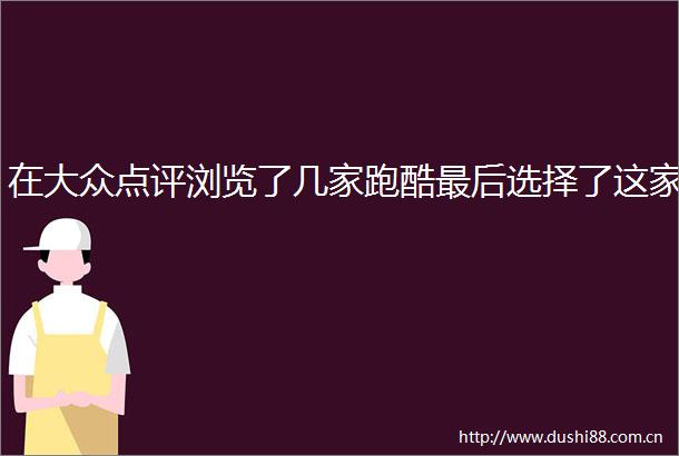 在大众点评浏览了几家跑酷最后选择了这家