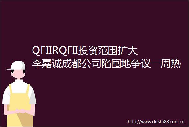 QFIIRQFII投资范围扩大李嘉诚成都公司陷囤地争议一周热点回顾