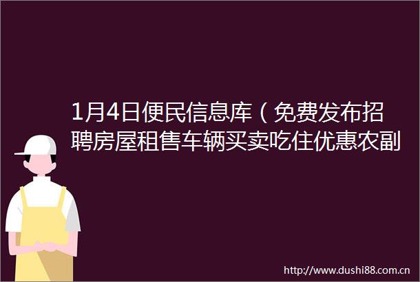 1月4日便民信息库（免费发布招聘房屋租售车辆买卖吃住优惠农副产品跳蚤市场）