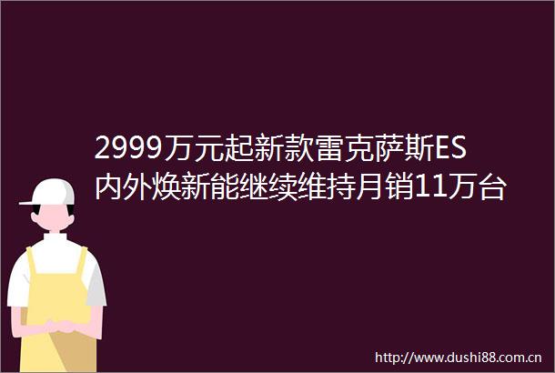 2999万元起新款雷克萨斯ES内外焕新能继续维持月销11万台