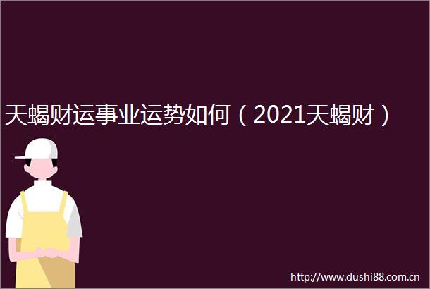 天蝎财运事业运势如何（2021天蝎财）