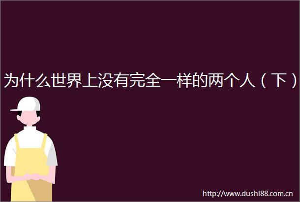 为什么世界上没有完全一样的两个人（下）