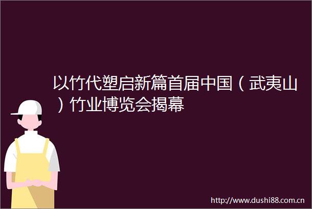 以竹代塑启新篇首届（武夷山）竹业博览会揭幕