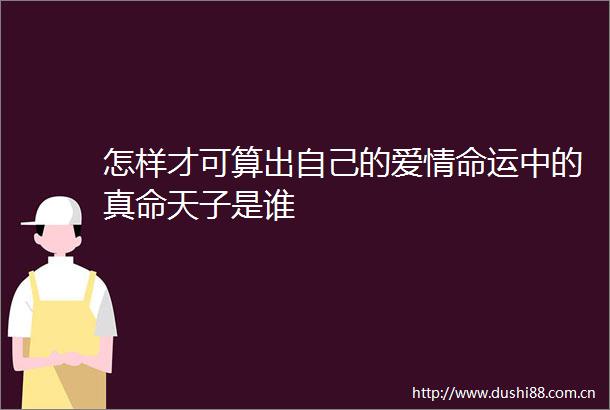 怎样才可算出自己的爱情命运中的真命天子是谁
