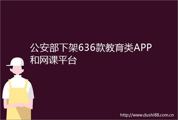 部下架636款教育类APP和网课平台
