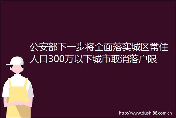 部下一步将全面落实城区常住人口300万以下城市取消落户限制要求