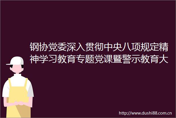 钢协党委深入贯彻中央八项规定精神学习教育专题党课暨警示教育大会召开