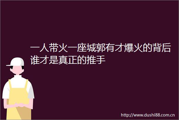 一人带火一座城郭有才爆火的背后谁才是真正的推手