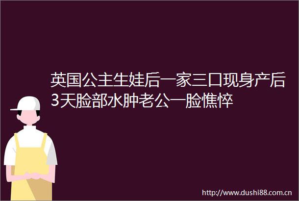 英国公主生娃后一家三口现身产后3天脸部水肿老公一脸憔悴