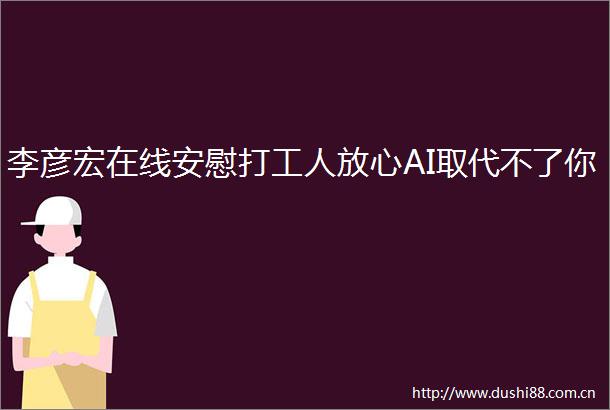 李彦宏在线安慰打工人放心AI取代不了你
