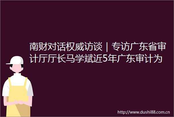 南财对话权威访谈｜专访广东省审计厅厅长马学斌近5年广东审计为增收节支860亿元为广东高质量发展保驾护航