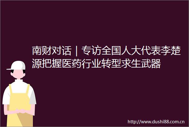 南财对话｜专访全国人大代表李楚源把握医药行业转型求生武器