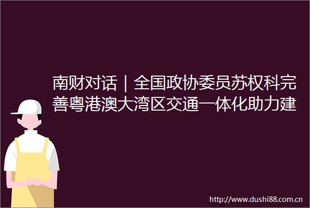 南财对话｜全国政协委员苏权科完善粤港澳大湾区交通一体化助力建设世界一流湾区建设交通强国