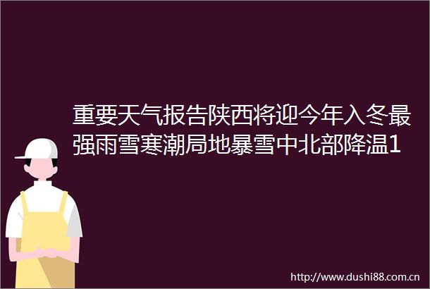 重要天气报告陕西将迎今年入冬最强雨雪寒潮局地暴雪中北部降温12～16℃