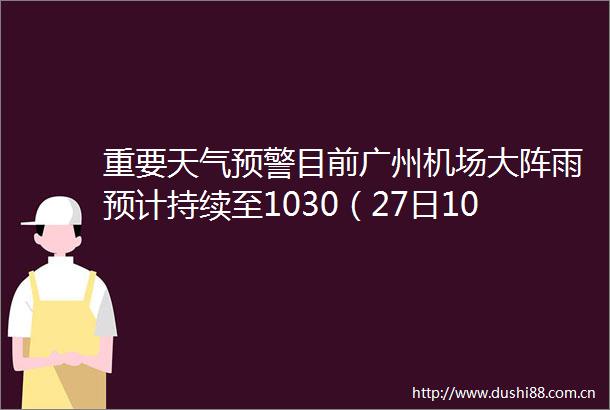 重要天气预警目前广州机场大阵雨预计持续至1030（27日1020）