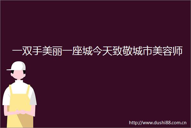 一双手美丽一座城今天致敬城市美容师