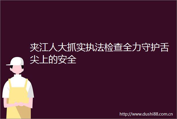 夹江人大抓实检查全力守护舌尖上的安全