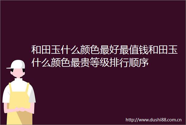 和田玉什么颜色最好最值钱和田玉什么颜色最贵等级排行顺序