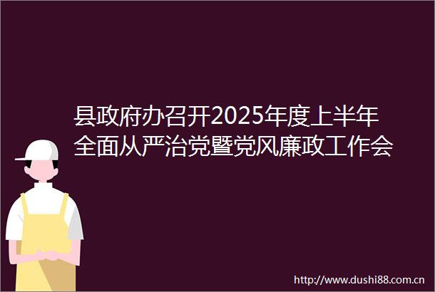 县办召开2025年度上半年全面从严治党暨党风廉政工作会