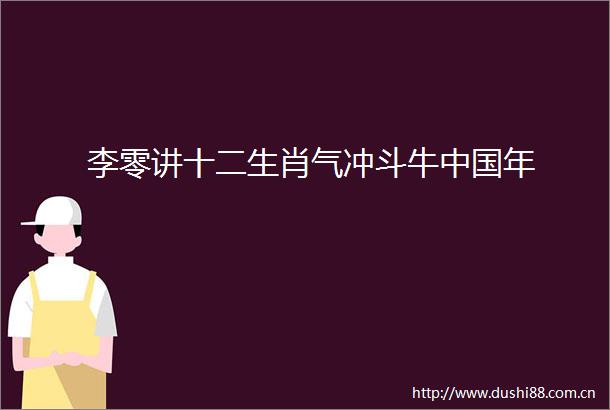 李零讲十二生肖气冲斗牛年