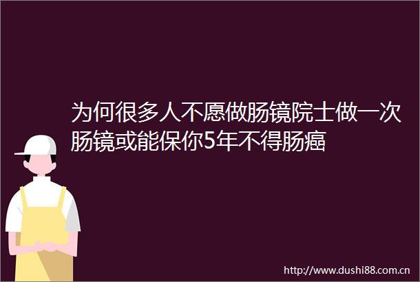 为何很多人不愿做肠镜院士做一次肠镜或能保你5年不得肠癌