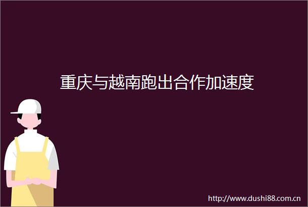 重庆与越南跑出合作加速度