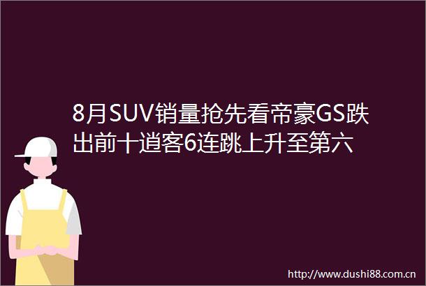 8月SUV销量抢先看帝豪GS跌出前十逍客6连跳上升至第六