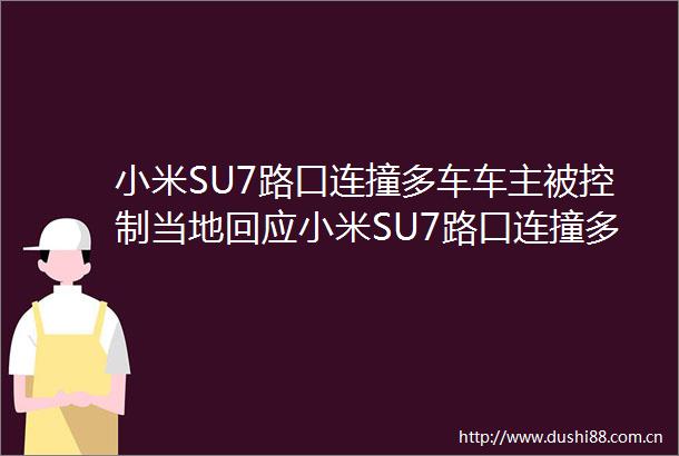 小米SU7路口连撞多车车主被控制当地回应小米SU7路口连撞多车小米SU7路口连撞多车目击者发声郑州街头一小米SU7连撞多车