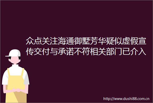 众点关注海通御墅芳华疑似宣传交付与承诺不符相关部门已介入并调查