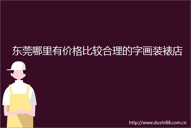 东莞哪里有价格比较合理的字画装裱店