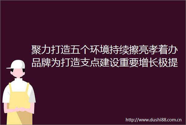 聚力打造五个环境持续擦亮孝着办品牌为打造支点建设重要增长极提供有力支撑