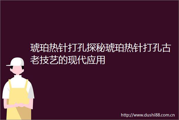 琥珀热针打孔探秘琥珀热针打孔古老技艺的现代应用