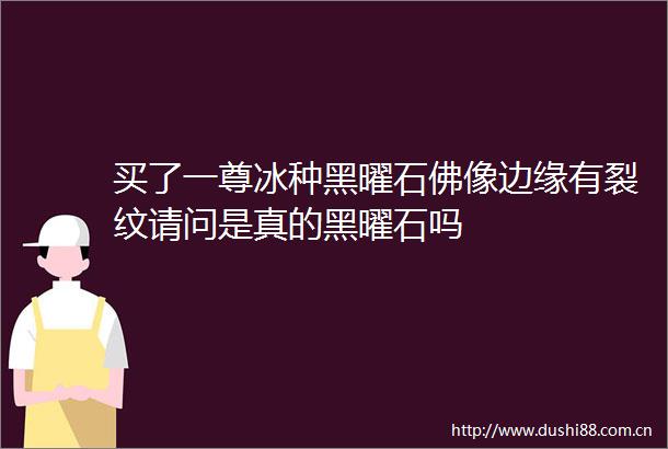 买了一尊冰种黑曜石佛像边缘有裂纹请问是真的黑曜石吗