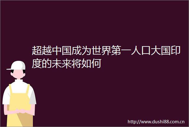 超越成为世界第一人口大国印度的未来将如何