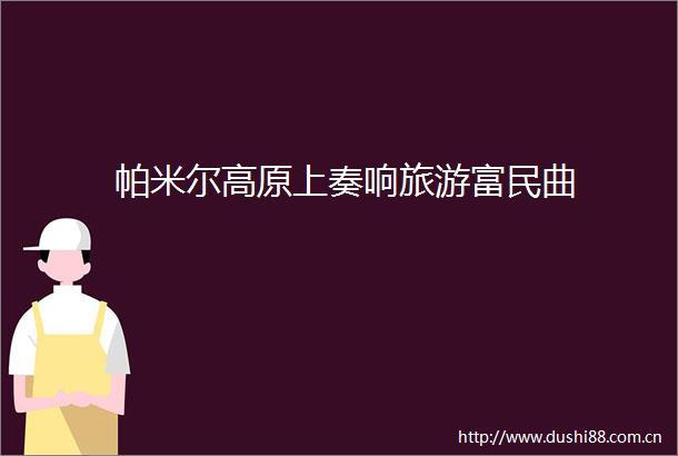 帕米尔高原上奏响旅游富民曲