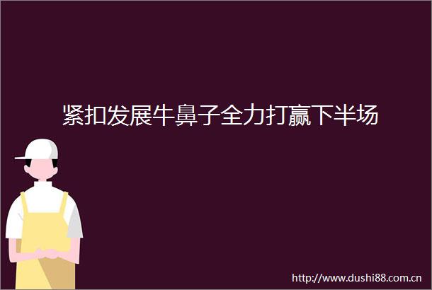 紧扣发展牛鼻子全力打赢下半场