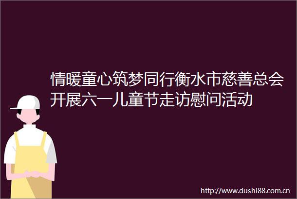 情暖童心筑梦同行衡水市慈善总会开展六一儿童节走访慰问活动