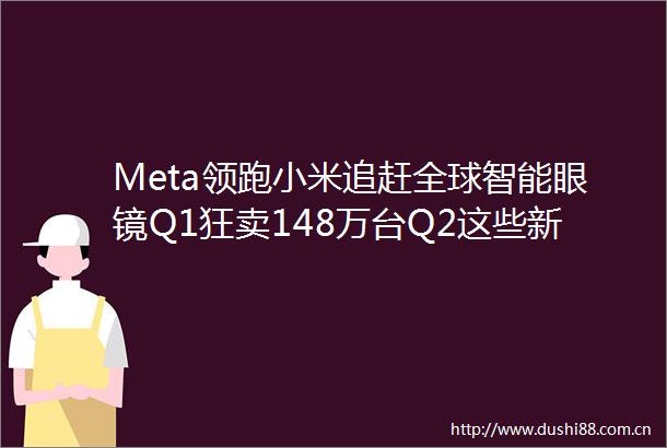 Meta领跑小米追赶全球智能眼镜Q1狂卖148万台Q2这些新品更劲爆