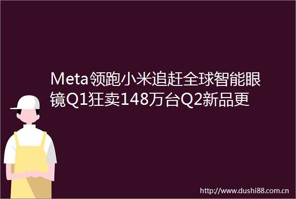 Meta领跑小米追赶全球智能眼镜Q1狂卖148万台Q2新品更劲爆